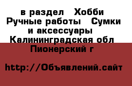  в раздел : Хобби. Ручные работы » Сумки и аксессуары . Калининградская обл.,Пионерский г.